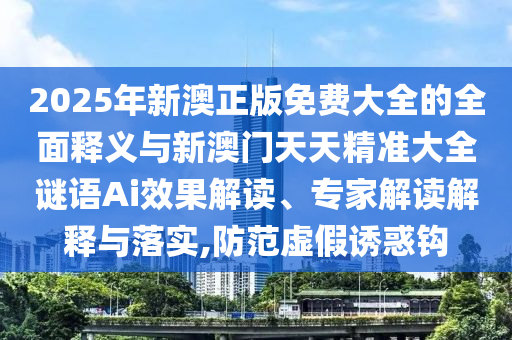 2025年新澳正版免費(fèi)大全的全面釋義與新澳門天天精準(zhǔn)大全謎語(yǔ)Ai效果解讀、專家解讀解釋與落實(shí),防范虛假誘惑鉤