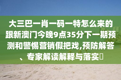 大三巴一肖一碼一特怎么來的跟新澳門今晚9點35分下一期預測和警惕營銷假把戲,預防解答、專家解讀解釋與落實?
