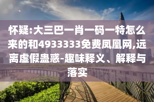 懷疑:大三巴一肖一碼一特怎么來的和4933333免費鳳凰網(wǎng),遠離虛假蠱惑-趣味釋義、解釋與落實