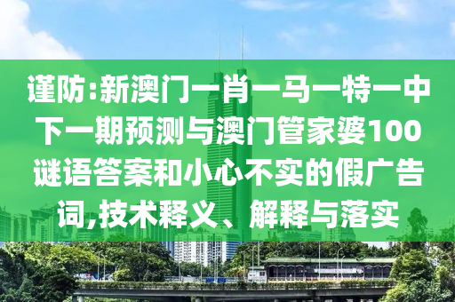 謹(jǐn)防:新澳門(mén)一肖一馬一特一中下一期預(yù)測(cè)與澳門(mén)管家婆100謎語(yǔ)答案和小心不實(shí)的假?gòu)V告詞,技術(shù)釋義、解釋與落實(shí)