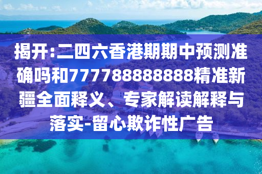 揭開:二四六香港期期中預測準確嗎和777788888888精準新疆全面釋義、專家解讀解釋與落實-留心欺詐性廣告