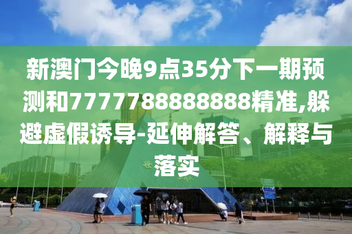 新澳門今晚9點35分下一期預(yù)測和7777788888888精準(zhǔn),躲避虛假誘導(dǎo)-延伸解答、解釋與落實