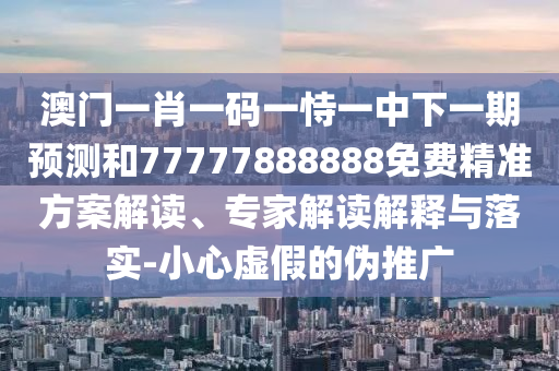 澳門一肖一碼一恃一中下一期預(yù)測(cè)和77777888888免費(fèi)精準(zhǔn)方案解讀、專家解讀解釋與落實(shí)-小心虛假的偽推廣