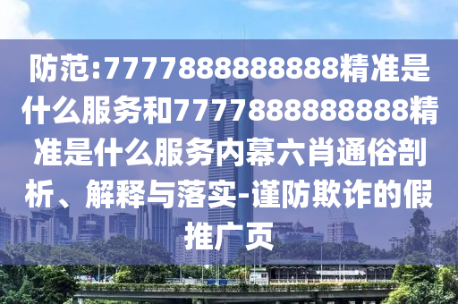 防范:7777888888888精準是什么服務和7777888888888精準是什么服務內(nèi)幕六肖通俗剖析、解釋與落實-謹防欺詐的假推廣頁