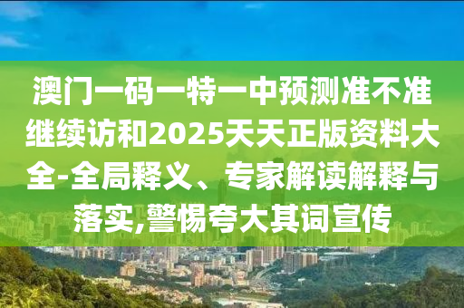 澳門一碼一特一中預測準不準繼續(xù)訪和2025天天正版資料大全-全局釋義、專家解讀解釋與落實,警惕夸大其詞宣傳