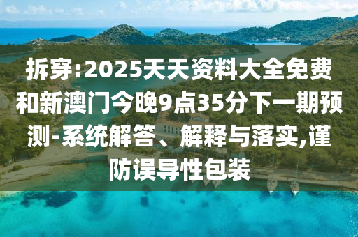 拆穿:2025天天資料大全免費(fèi)和新澳門今晚9點(diǎn)35分下一期預(yù)測-系統(tǒng)解答、解釋與落實(shí),謹(jǐn)防誤導(dǎo)性包裝
