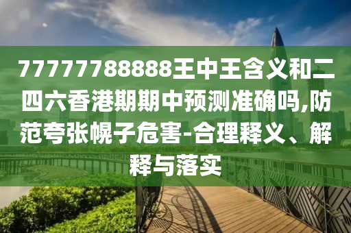 77777788888王中王含義和二四六香港期期中預(yù)測準確嗎,防范夸張幌子危害-合理釋義、解釋與落實