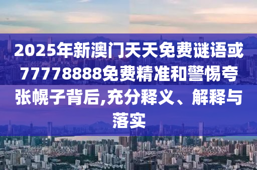 2025年新澳門天天免費(fèi)謎語或77778888免費(fèi)精準(zhǔn)和警惕夸張幌子背后,充分釋義、解釋與落實(shí)