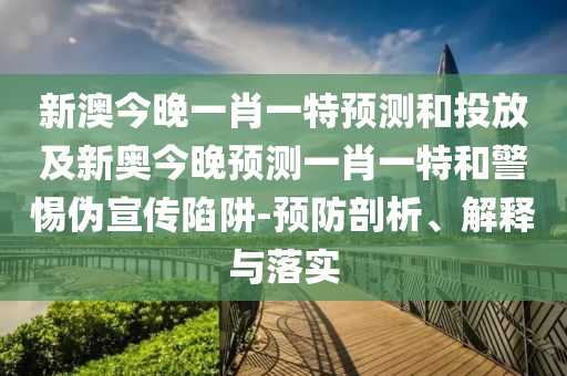 新澳今晚一肖一特預(yù)測(cè)和投放及新奧今晚預(yù)測(cè)一肖一特和警惕偽宣傳陷阱-預(yù)防剖析、解釋與落實(shí)