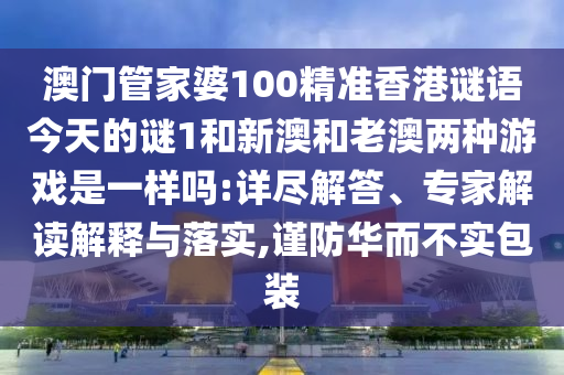 澳門管家婆100精準(zhǔn)香港謎語今天的謎1和新澳和老澳兩種游戲是一樣嗎:詳盡解答、專家解讀解釋與落實(shí),謹(jǐn)防華而不實(shí)包裝