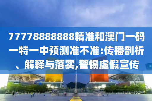 77778888888精準(zhǔn)和澳門一碼一特一中預(yù)測(cè)準(zhǔn)不準(zhǔn):傳播剖析、解釋與落實(shí),警惕虛假宣傳