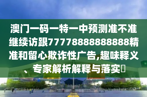 澳門一碼一特一中預測準不準繼續(xù)訪跟77778888888888精準和留心欺詐性廣告,趣味釋義、專家解析解釋與落實?