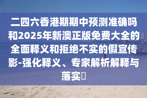 二四六香港期期中預(yù)測(cè)準(zhǔn)確嗎和2025年新澳正版免費(fèi)大全的全面釋義和拒絕不實(shí)的假宣傳影-強(qiáng)化釋義、專(zhuān)家解析解釋與落實(shí)?