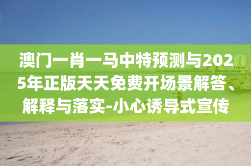 澳門一肖一馬中特預(yù)測與2025年正版天天免費開場景解答、解釋與落實-小心誘導(dǎo)式宣傳