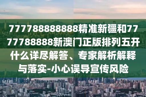 777788888888精準(zhǔn)新疆和7777788888新澳門正版排列五開什么詳盡解答、專家解析解釋與落實(shí)-小心誤導(dǎo)宣傳風(fēng)險(xiǎn)