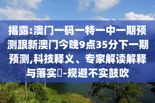 揭露:澳門一碼一特一中一期預(yù)測(cè)跟新澳門今晚9點(diǎn)35分下一期預(yù)測(cè),科技釋義、專家解讀解釋與落實(shí)?-規(guī)避不實(shí)鼓吹