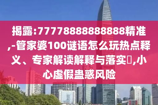 揭露:77778888888888精準(zhǔn),-管家婆100謎語怎么玩熱點釋義、專家解讀解釋與落實?,小心虛假蠱惑風(fēng)險