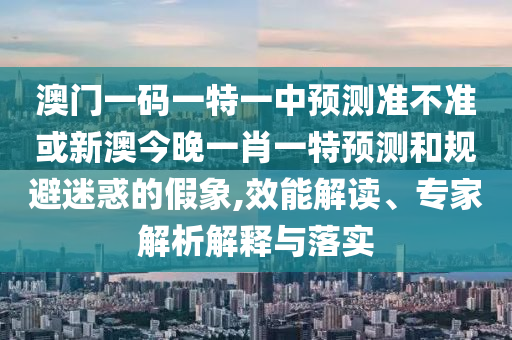澳門一碼一特一中預測準不準或新澳今晚一肖一特預測和規(guī)避迷惑的假象,效能解讀、專家解析解釋與落實