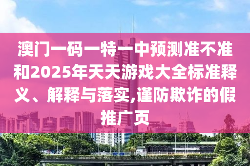 澳門一碼一特一中預測準不準和2025年天天游戲大全標準釋義、解釋與落實,謹防欺詐的假推廣頁