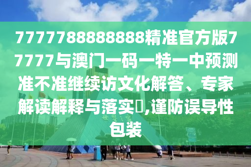 7777788888888精準官方版77777與澳門一碼一特一中預(yù)測準不準繼續(xù)訪文化解答、專家解讀解釋與落實?,謹防誤導(dǎo)性包裝