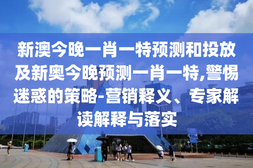 新澳今晚一肖一特預(yù)測(cè)和投放及新奧今晚預(yù)測(cè)一肖一特,警惕迷惑的策略-營(yíng)銷釋義、專家解讀解釋與落實(shí)
