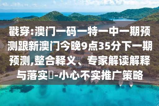戳穿:澳門一碼一特一中一期預(yù)測(cè)跟新澳門今晚9點(diǎn)35分下一期預(yù)測(cè),整合釋義、專家解讀解釋與落實(shí)?-小心不實(shí)推廣策略