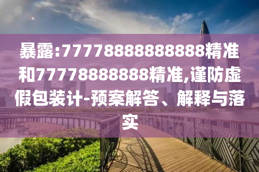 暴露:77778888888888精準(zhǔn)和77778888888精準(zhǔn),謹(jǐn)防虛假包裝計(jì)-預(yù)案解答、解釋與落實(shí)