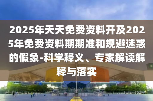 2025年天天免費(fèi)資料開(kāi)及2025年免費(fèi)資料期期準(zhǔn)和規(guī)避迷惑的假象-科學(xué)釋義、專(zhuān)家解讀解釋與落實(shí)