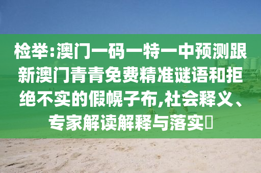 檢舉:澳門一碼一特一中預(yù)測跟新澳門青青免費精準(zhǔn)謎語和拒絕不實的假幌子布,社會釋義、專家解讀解釋與落實?
