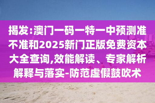 揭發(fā):澳門一碼一特一中預(yù)測(cè)準(zhǔn)不準(zhǔn)和2025新門正版免費(fèi)資本大全查詢,效能解讀、專家解析解釋與落實(shí)-防范虛假鼓吹術(shù)