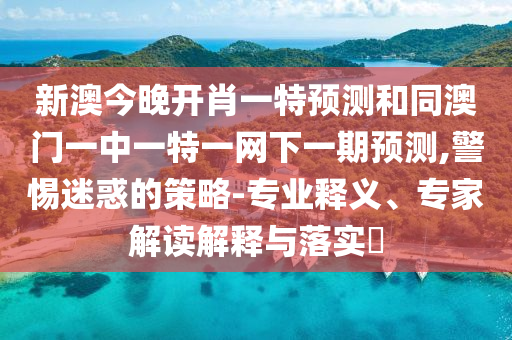 新澳今晚開肖一特預(yù)測和同澳門一中一特一網(wǎng)下一期預(yù)測,警惕迷惑的策略-專業(yè)釋義、專家解讀解釋與落實(shí)?
