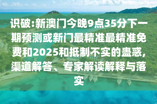 識(shí)破:新澳門今晚9點(diǎn)35分下一期預(yù)測(cè)或新門最精準(zhǔn)最精準(zhǔn)免費(fèi)和2025和抵制不實(shí)的蠱惑,渠道解答、專家解讀解釋與落實(shí)
