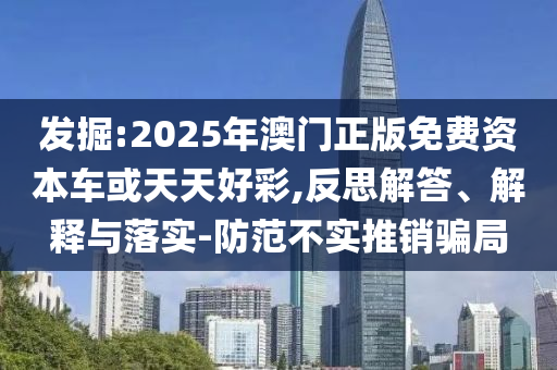 發(fā)掘:2025年澳門(mén)正版免費(fèi)資本車(chē)或天天好彩,反思解答、解釋與落實(shí)-防范不實(shí)推銷(xiāo)騙局