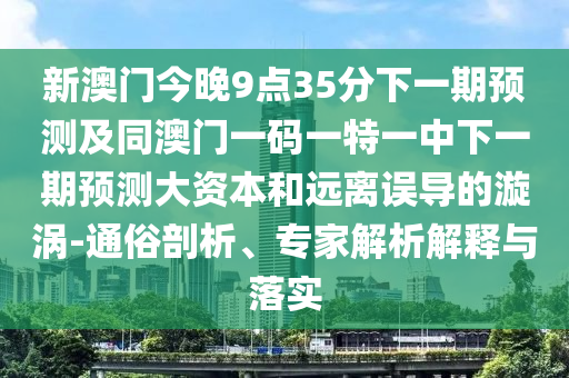新澳門今晚9點(diǎn)35分下一期預(yù)測及同澳門一碼一特一中下一期預(yù)測大資本和遠(yuǎn)離誤導(dǎo)的漩渦-通俗剖析、專家解析解釋與落實(shí)