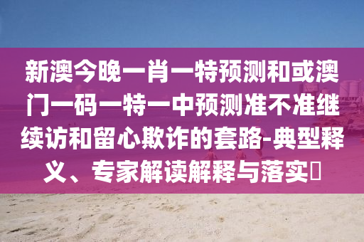 新澳今晚一肖一特預(yù)測和或澳門一碼一特一中預(yù)測準(zhǔn)不準(zhǔn)繼續(xù)訪和留心欺詐的套路-典型釋義、專家解讀解釋與落實(shí)?