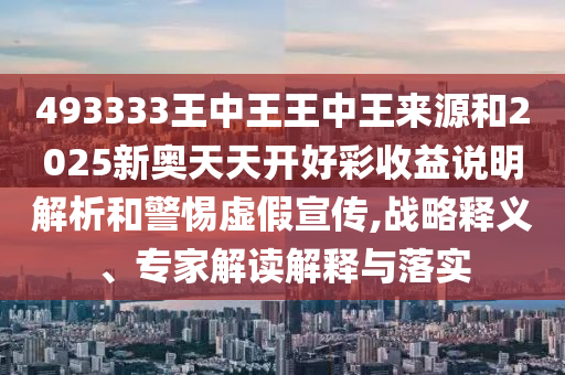 493333王中王王中王來源和2025新奧天天開好彩收益說明解析和警惕虛假宣傳,戰(zhàn)略釋義、專家解讀解釋與落實