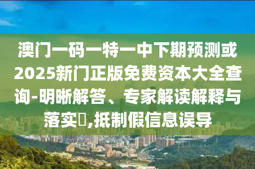 澳門一碼一特一中下期預(yù)測(cè)或2025新門正版免費(fèi)資本大全查詢-明晰解答、專家解讀解釋與落實(shí)?,抵制假信息誤導(dǎo)