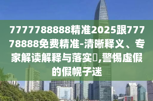 7777788888精準2025跟77778888免費精準-清晰釋義、專家解讀解釋與落實?,警惕虛假的假幌子迷