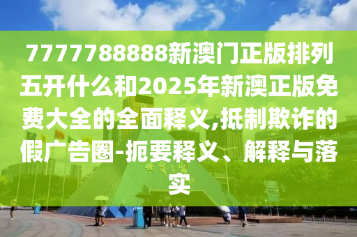 7777788888新澳門正版排列五開什么和2025年新澳正版免費(fèi)大全的全面釋義,抵制欺詐的假?gòu)V告圈-扼要釋義、解釋與落實(shí)