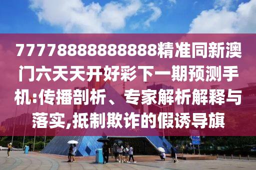 77778888888888精準(zhǔn)同新澳門六天天開(kāi)好彩下一期預(yù)測(cè)手機(jī):傳播剖析、專家解析解釋與落實(shí),抵制欺詐的假誘導(dǎo)旗