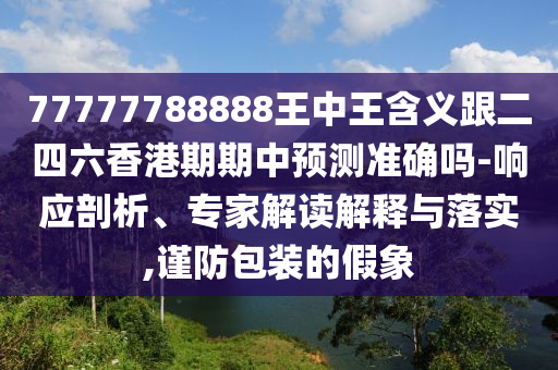 77777788888王中王含義跟二四六香港期期中預(yù)測準(zhǔn)確嗎-響應(yīng)剖析、專家解讀解釋與落實(shí),謹(jǐn)防包裝的假象
