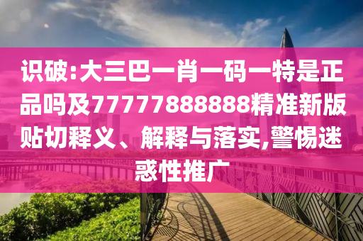 識破:大三巴一肖一碼一特是正品嗎及77777888888精準(zhǔn)新版貼切釋義、解釋與落實,警惕迷惑性推廣