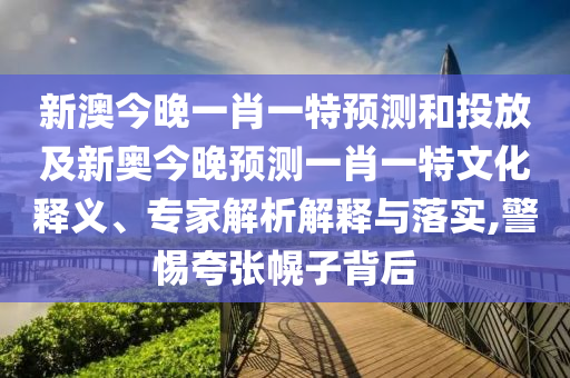 新澳今晚一肖一特預測和投放及新奧今晚預測一肖一特文化釋義、專家解析解釋與落實,警惕夸張幌子背后
