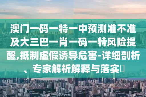 澳門一碼一特一中預(yù)測準(zhǔn)不準(zhǔn)及大三巴一肖一碼一特風(fēng)險提醒,抵制虛假誘導(dǎo)危害-詳細(xì)剖析、專家解析解釋與落實(shí)?