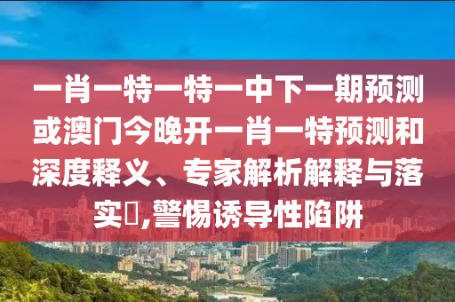 一肖一特一特一中下一期預(yù)測或澳門今晚開一肖一特預(yù)測和深度釋義、專家解析解釋與落實?,警惕誘導(dǎo)性陷阱
