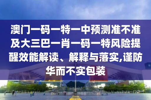 澳門一碼一特一中預(yù)測準(zhǔn)不準(zhǔn)及大三巴一肖一碼一特風(fēng)險提醒效能解讀、解釋與落實(shí),謹(jǐn)防華而不實(shí)包裝