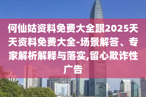 何仙姑資料免費大全跟2025天天資料免費大全-場景解答、專家解析解釋與落實,留心欺詐性廣告