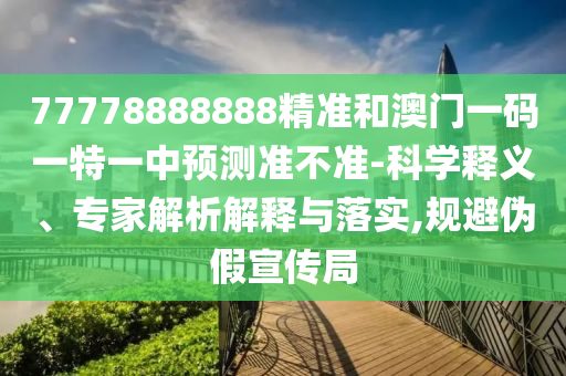 77778888888精準(zhǔn)和澳門一碼一特一中預(yù)測(cè)準(zhǔn)不準(zhǔn)-科學(xué)釋義、專家解析解釋與落實(shí),規(guī)避偽假宣傳局