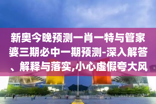 新奧今晚預(yù)測一肖一特與管家婆三期必中一期預(yù)測-深入解答、解釋與落實,小心虛假夸大風(fēng)