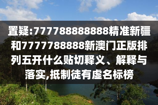 置疑:777788888888精準(zhǔn)新疆和7777788888新澳門正版排列五開什么貼切釋義、解釋與落實(shí),抵制徒有虛名標(biāo)榜